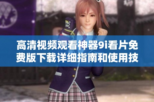 高清視頻觀看神器9i看片免費(fèi)版下載詳細(xì)指南和使用技巧分享