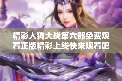 精彩人狗大戰(zhàn)第六部免費(fèi)觀看正版精彩上線快來觀看吧！