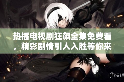 熱播電視劇狂飆全集免費看，精彩劇情引人入勝等你來追劇