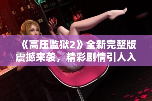 《高壓監(jiān)獄2》全新完整版震撼來襲，精彩劇情引人入勝不容錯過