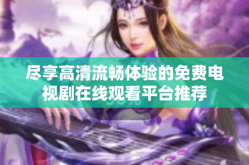 盡享高清流暢體驗的免費電視劇在線觀看平臺推薦