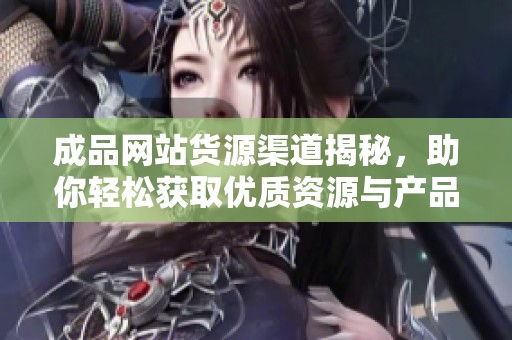成品網(wǎng)站貨源渠道揭秘，助你輕松獲取優(yōu)質(zhì)資源與產(chǎn)品