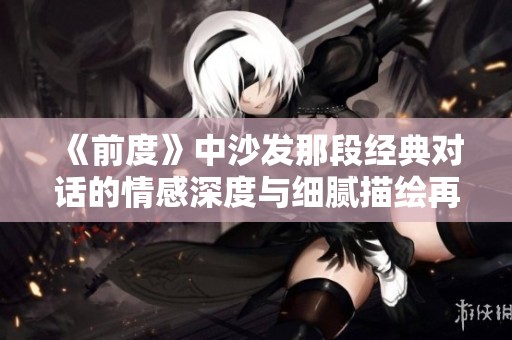 《前度》中沙發(fā)那段經(jīng)典對(duì)話的情感深度與細(xì)膩描繪再探究