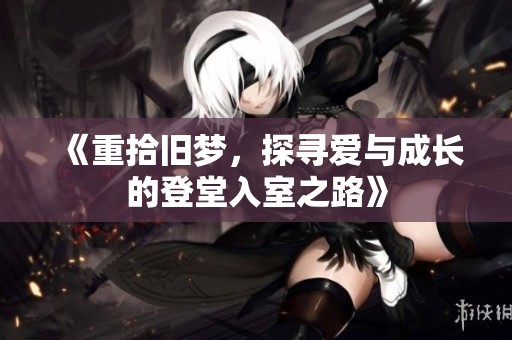 《重拾舊夢(mèng)，探尋愛與成長(zhǎng)的登堂入室之路》