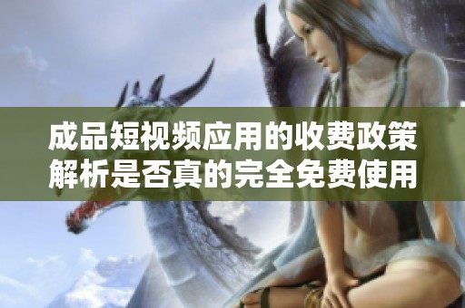 成品短視頻應(yīng)用的收費政策解析是否真的完全免費使用