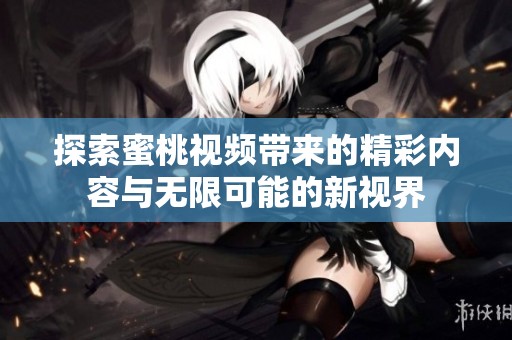 探索蜜桃視頻帶來的精彩內(nèi)容與無限可能的新視界