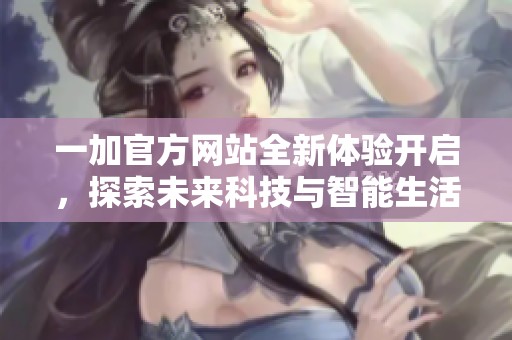 一加官方網(wǎng)站全新體驗開啟，探索未來科技與智能生活的完美結合