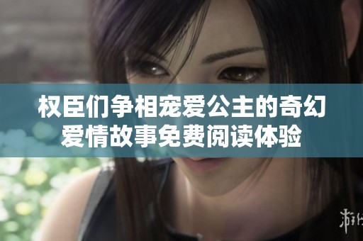 權(quán)臣們爭相寵愛公主的奇幻愛情故事免費閱讀體驗