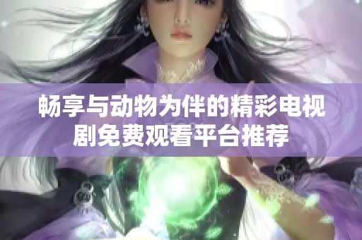 暢享與動(dòng)物為伴的精彩電視劇免費(fèi)觀看平臺(tái)推薦