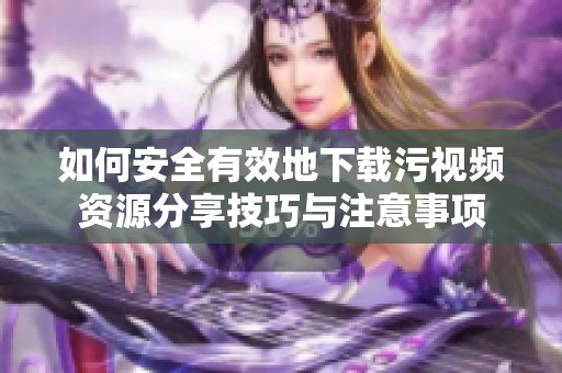 如何安全有效地下載污視頻資源分享技巧與注意事項