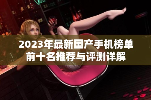 2023年最新國(guó)產(chǎn)手機(jī)榜單前十名推薦與評(píng)測(cè)詳解