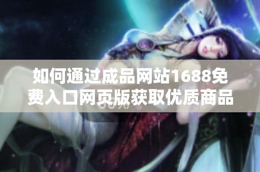 如何通過成品網(wǎng)站1688免費入口網(wǎng)頁版獲取優(yōu)質(zhì)商品信息和服務(wù)