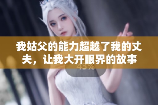我姑父的能力超越了我的丈夫，讓我大開(kāi)眼界的故事