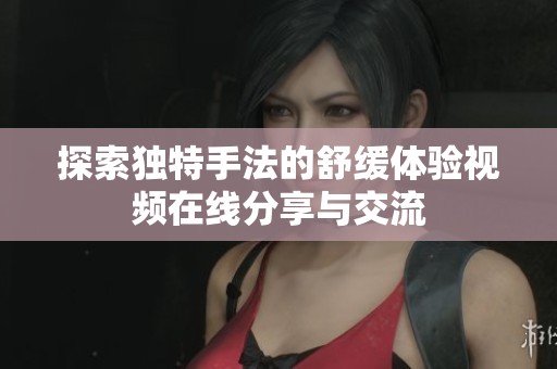 探索獨(dú)特手法的舒緩體驗(yàn)視頻在線分享與交流