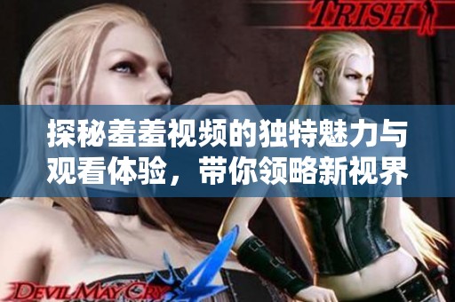 探秘羞羞視頻的獨特魅力與觀看體驗，帶你領略新視界