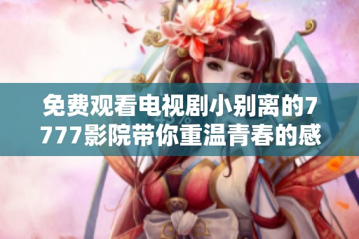 免費(fèi)觀看電視劇小別離的7777影院帶你重溫青春的感人故事