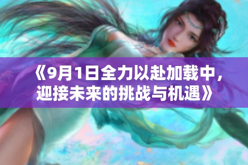 《9月1日全力以赴加載中，迎接未來(lái)的挑戰(zhàn)與機(jī)遇》