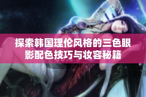 探索韓國(guó)理倫風(fēng)格的三色眼影配色技巧與妝容秘籍