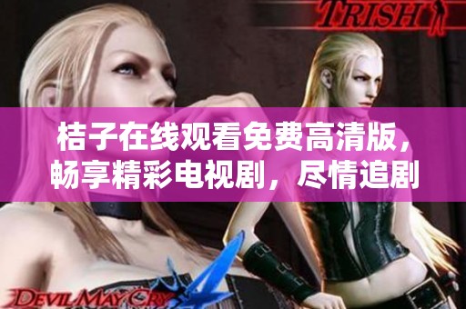 桔子在線觀看免費(fèi)高清版，暢享精彩電視劇，盡情追劇不容錯(cuò)過