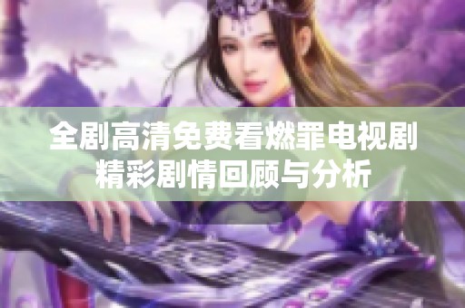 全劇高清免費(fèi)看燃罪電視劇精彩劇情回顧與分析