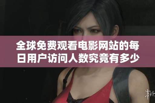 全球免費(fèi)觀看電影網(wǎng)站的每日用戶訪問人數(shù)究竟有多少人