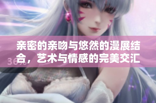 親密的親吻與悠然的漫展結(jié)合，藝術(shù)與情感的完美交匯
