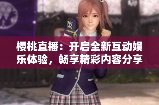 櫻桃直播：開啟全新互動娛樂體驗，暢享精彩內(nèi)容分享