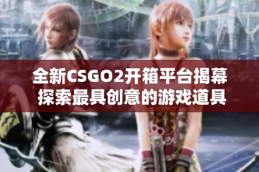 全新CSGO2開(kāi)箱平臺(tái)揭幕 探索最具創(chuàng)意的游戲道具獲取方式