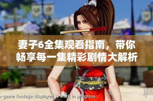 妻子6全集觀看指南，帶你暢享每一集精彩劇情大解析