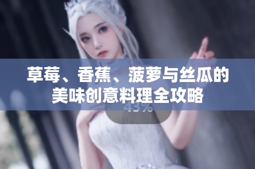 草莓、香蕉、菠蘿與絲瓜的美味創(chuàng)意料理全攻略