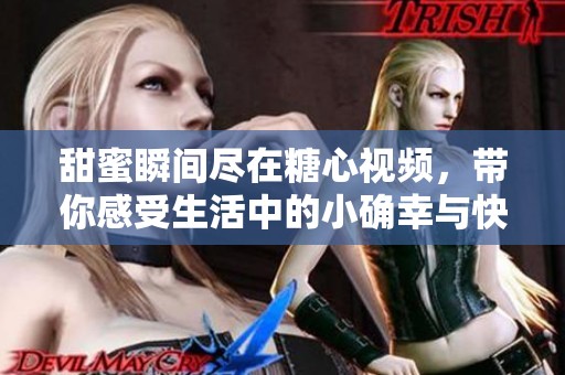 甜蜜瞬間盡在糖心視頻，帶你感受生活中的小確幸與快樂(lè)