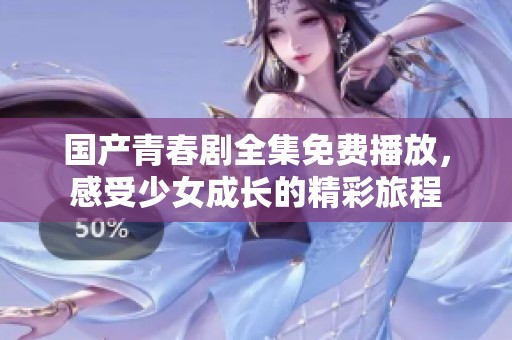 國產(chǎn)青春劇全集免費播放，感受少女成長的精彩旅程