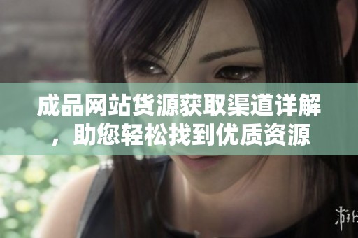 成品網(wǎng)站貨源獲取渠道詳解，助您輕松找到優(yōu)質(zhì)資源