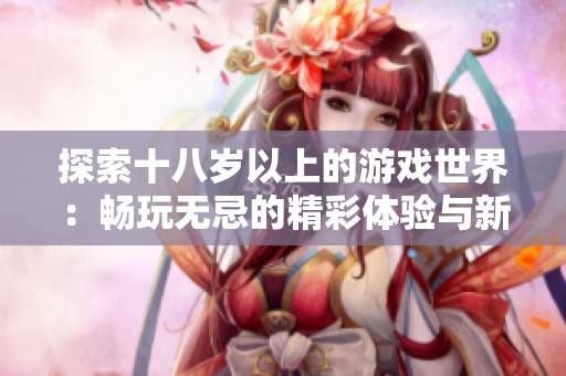 探索十八歲以上的游戲世界：暢玩無忌的精彩體驗與新發(fā)現(xiàn)