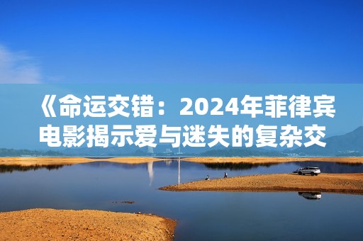 《命運(yùn)交錯(cuò)：2024年菲律賓電影揭示愛與迷失的復(fù)雜交纏》