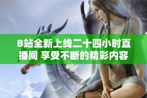 B站全新上線二十四小時直播間 享受不斷的精彩內(nèi)容體驗