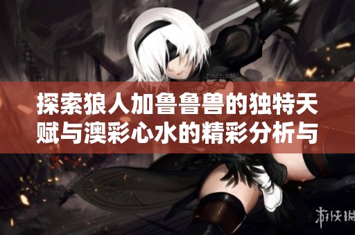 探索狼人加魯魯獸的獨特天賦與澳彩心水的精彩分析與體驗