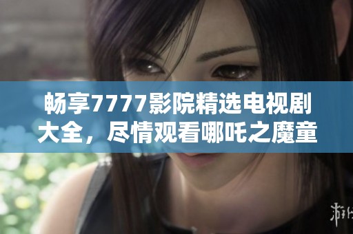 暢享7777影院精選電視劇大全，盡情觀看哪吒之魔童降世續(xù)集
