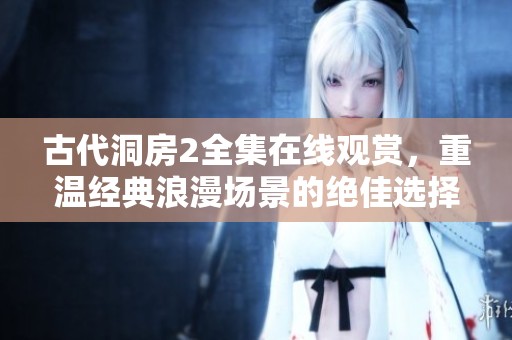 古代洞房2全集在線觀賞，重溫經(jīng)典浪漫場(chǎng)景的絕佳選擇