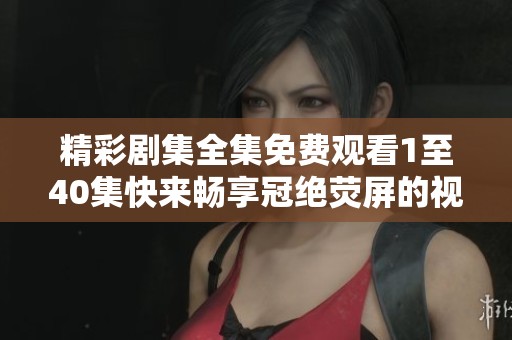 精彩劇集全集免費觀看1至40集快來暢享冠絕熒屏的視覺盛宴