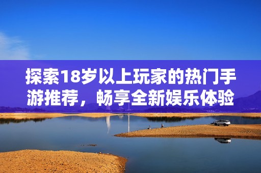 探索18歲以上玩家的熱門手游推薦，暢享全新娛樂體驗(yàn)！