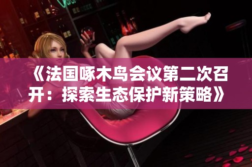 《法國啄木鳥會議第二次召開：探索生態(tài)保護(hù)新策略》