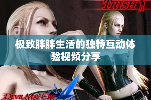極致胖胖生活的獨(dú)特互動(dòng)體驗(yàn)視頻分享