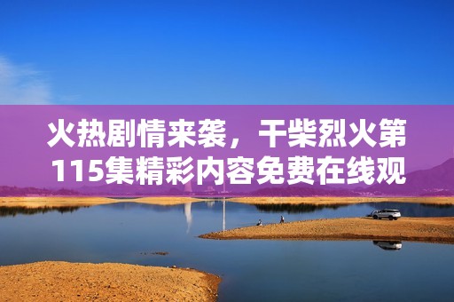 火熱劇情來襲，干柴烈火第115集精彩內(nèi)容免費(fèi)在線觀看！