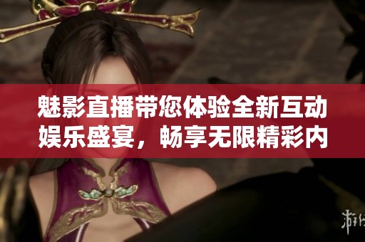 魅影直播帶您體驗全新互動娛樂盛宴，暢享無限精彩內(nèi)容