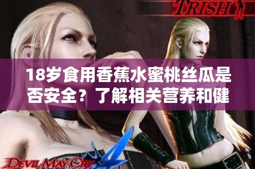 18歲食用香蕉水蜜桃絲瓜是否安全？了解相關(guān)營(yíng)養(yǎng)和健康知識(shí)