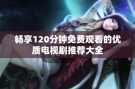 暢享120分鐘免費觀看的優(yōu)質(zhì)電視劇推薦大全