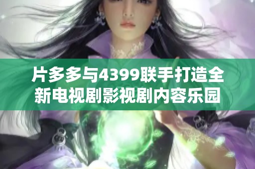 片多多與4399聯(lián)手打造全新電視劇影視劇內容樂園