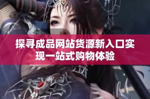 探尋成品網(wǎng)站貨源新入口實現(xiàn)一站式購物體驗