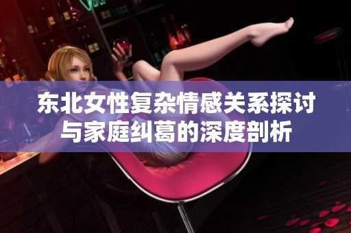 東北女性復(fù)雜情感關(guān)系探討與家庭糾葛的深度剖析